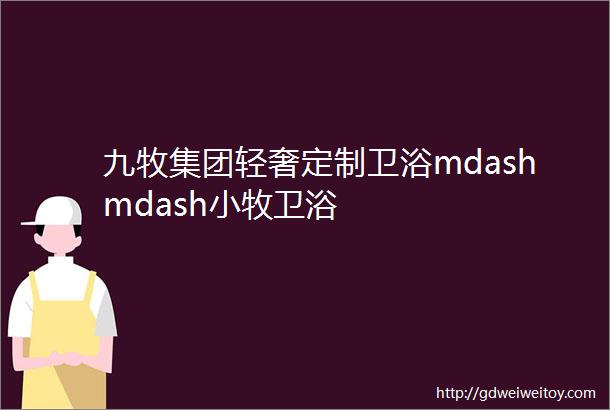 九牧集团轻奢定制卫浴mdashmdash小牧卫浴