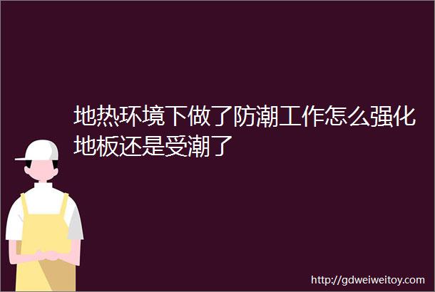 地热环境下做了防潮工作怎么强化地板还是受潮了