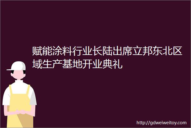 赋能涂料行业长陆出席立邦东北区域生产基地开业典礼