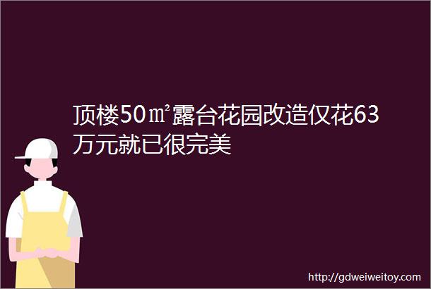 顶楼50㎡露台花园改造仅花63万元就已很完美