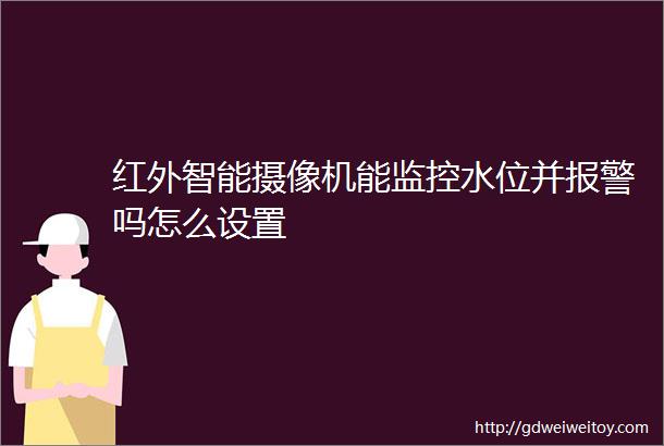 红外智能摄像机能监控水位并报警吗怎么设置