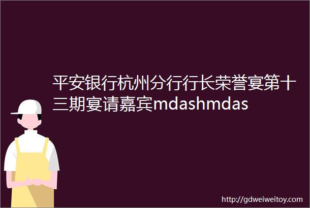 平安银行杭州分行行长荣誉宴第十三期宴请嘉宾mdashmdash二季度公司存款竞赛日均增量大于1亿元且排名前十员工