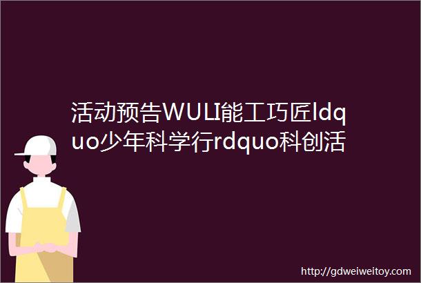 活动预告WULI能工巧匠ldquo少年科学行rdquo科创活动mdashmdash动画放映机模型制作