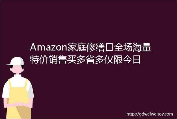 Amazon家庭修缮日全场海量特价销售买多省多仅限今日