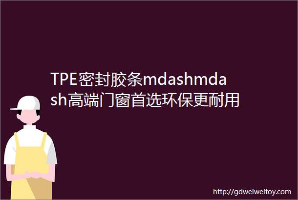 TPE密封胶条mdashmdash高端门窗首选环保更耐用