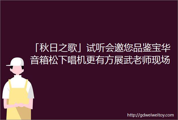 「秋日之歌」试听会邀您品鉴宝华音箱松下唱机更有方展武老师现场激情讲解