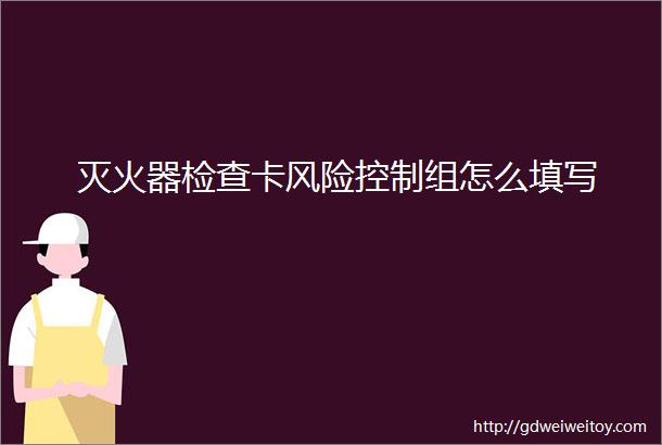 灭火器检查卡风险控制组怎么填写