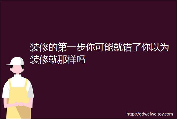 装修的第一步你可能就错了你以为装修就那样吗