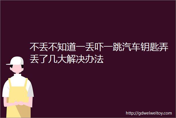 不丢不知道一丢吓一跳汽车钥匙弄丢了几大解决办法