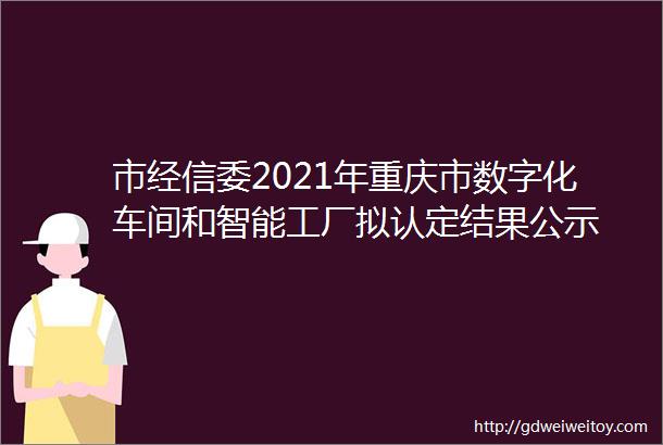 市经信委2021年重庆市数字化车间和智能工厂拟认定结果公示