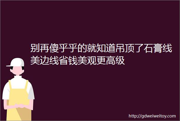 别再傻乎乎的就知道吊顶了石膏线美边线省钱美观更高级