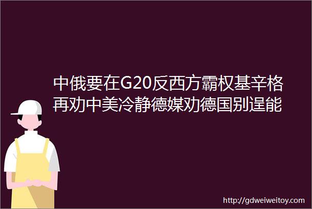 中俄要在G20反西方霸权基辛格再劝中美冷静德媒劝德国别逞能