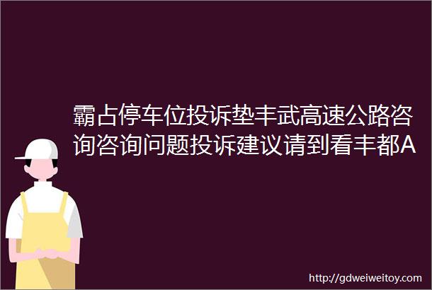 霸占停车位投诉垫丰武高速公路咨询咨询问题投诉建议请到看丰都APP问政平台