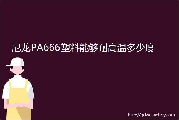 尼龙PA666塑料能够耐高温多少度