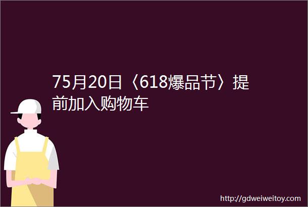 75月20日〈618爆品节〉提前加入购物车