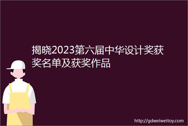 揭晓2023第六届中华设计奖获奖名单及获奖作品