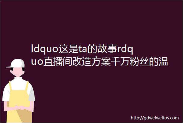 ldquo这是ta的故事rdquo直播间改造方案千万粉丝的温情直播间这样布光