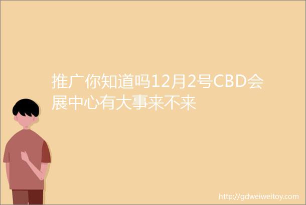 推广你知道吗12月2号CBD会展中心有大事来不来