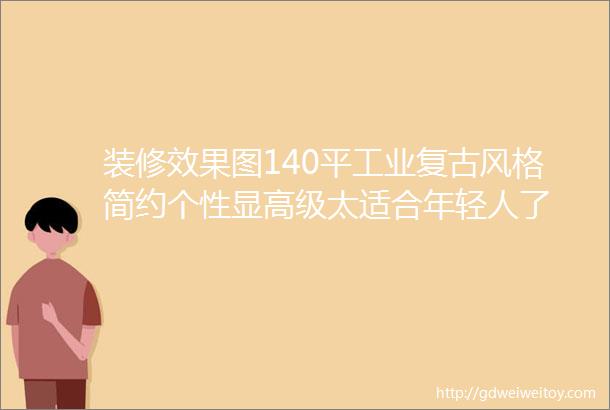 装修效果图140平工业复古风格简约个性显高级太适合年轻人了