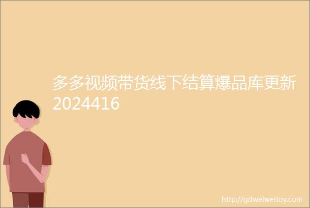 多多视频带货线下结算爆品库更新2024416