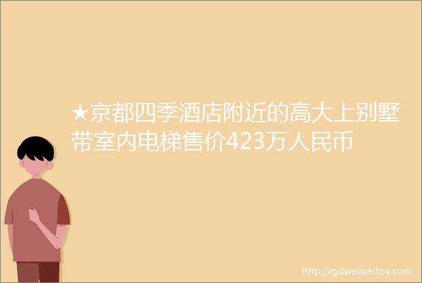 ★京都四季酒店附近的高大上别墅带室内电梯售价423万人民币