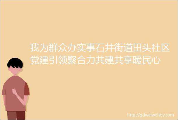 我为群众办实事石井街道田头社区党建引领聚合力共建共享暖民心