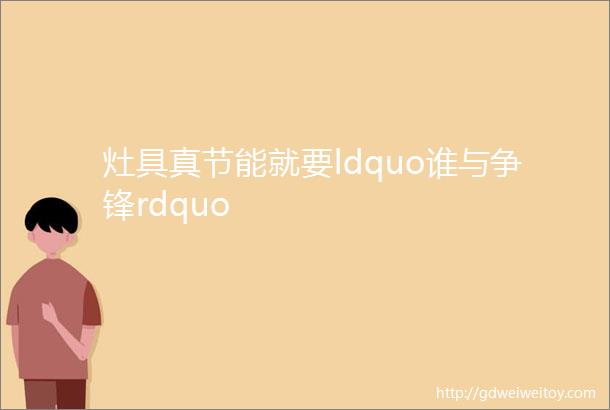 灶具真节能就要ldquo谁与争锋rdquo