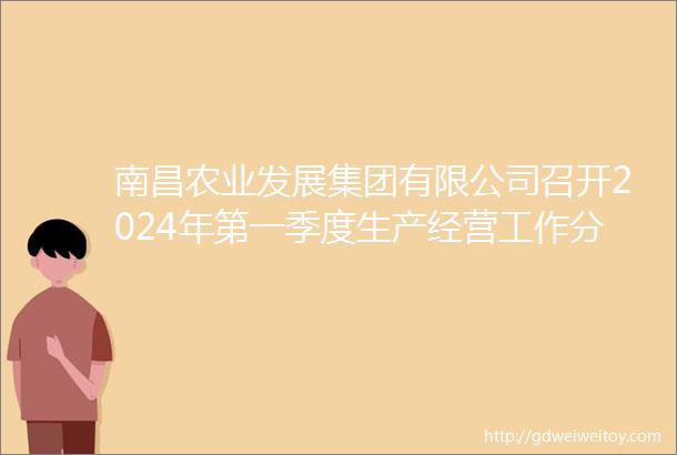 南昌农业发展集团有限公司召开2024年第一季度生产经营工作分析会