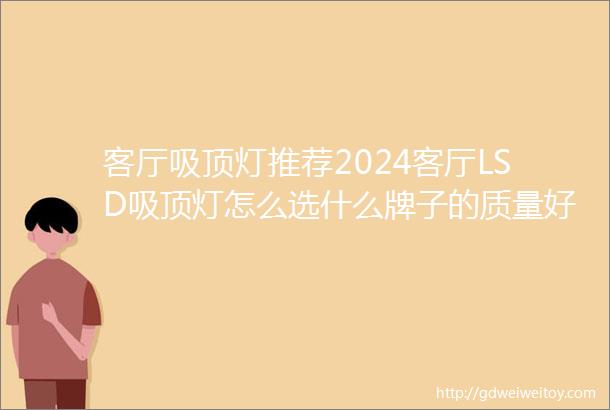 客厅吸顶灯推荐2024客厅LSD吸顶灯怎么选什么牌子的质量好