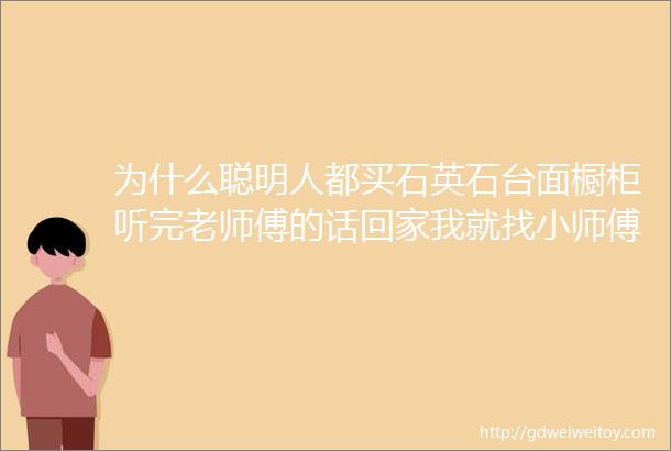 为什么聪明人都买石英石台面橱柜听完老师傅的话回家我就找小师傅换了