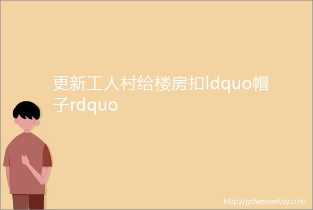 更新工人村给楼房扣ldquo帽子rdquo