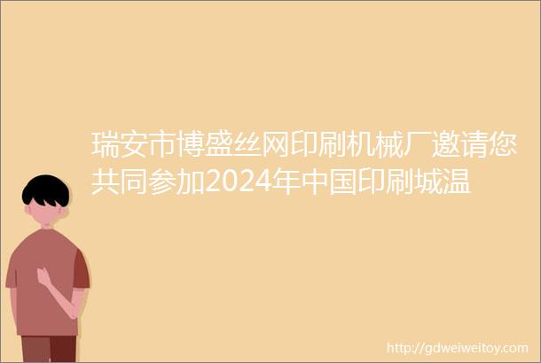 瑞安市博盛丝网印刷机械厂邀请您共同参加2024年中国印刷城温州middot龙港印刷包装设备专业展览会世印展