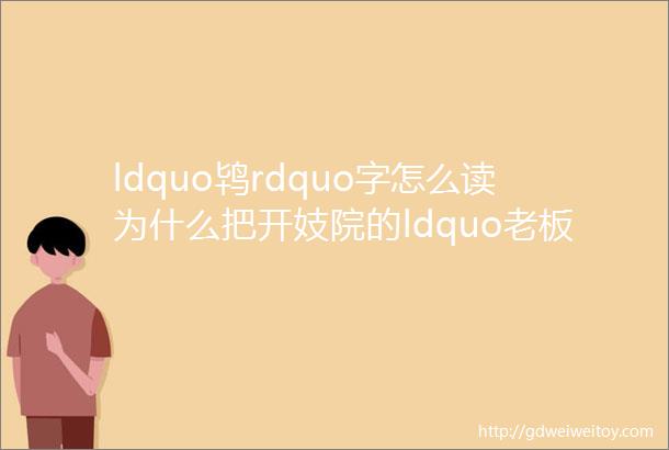 ldquo鸨rdquo字怎么读为什么把开妓院的ldquo老板娘rdquo称为ldquo老鸨rdquo