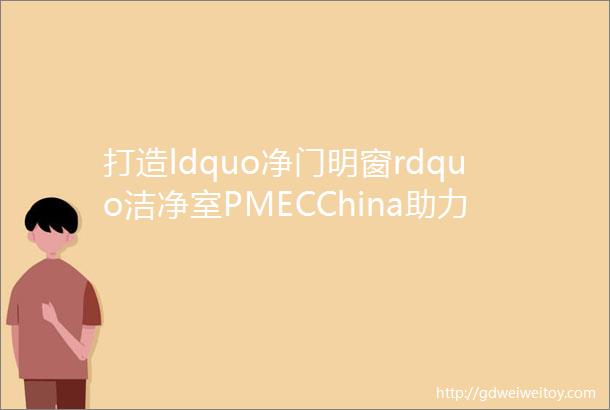 打造ldquo净门明窗rdquo洁净室PMECChina助力药企把好药品质量关