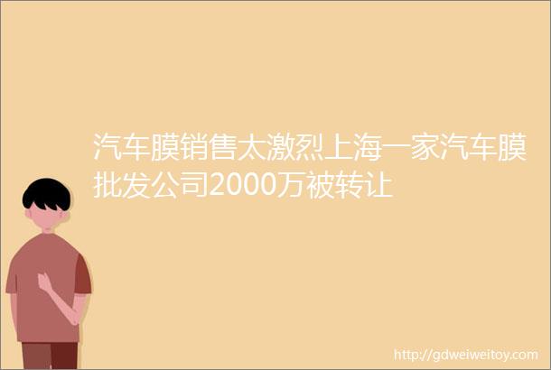 汽车膜销售太激烈上海一家汽车膜批发公司2000万被转让