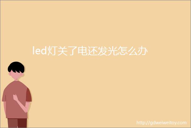 led灯关了电还发光怎么办