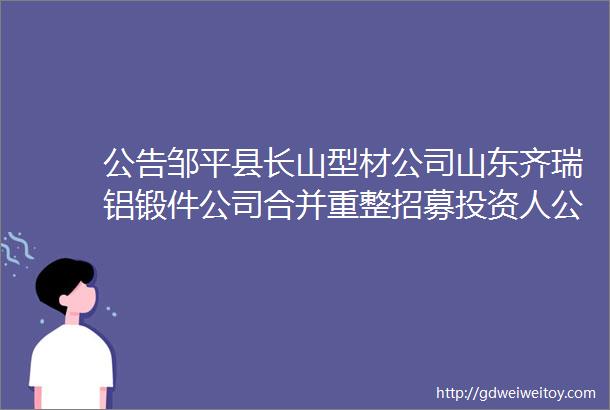 公告邹平县长山型材公司山东齐瑞铝锻件公司合并重整招募投资人公告