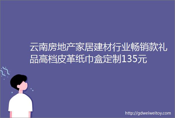 云南房地产家居建材行业畅销款礼品高档皮革纸巾盒定制135元