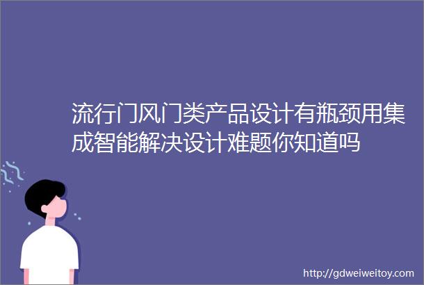 流行门风门类产品设计有瓶颈用集成智能解决设计难题你知道吗