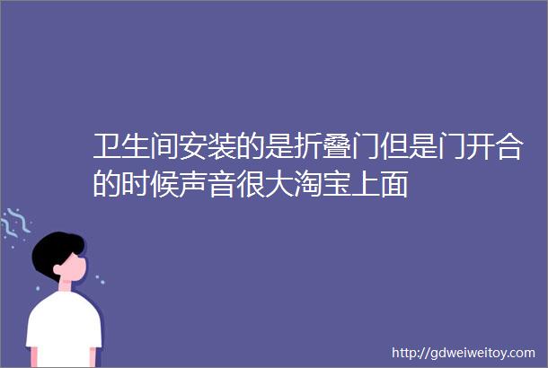 卫生间安装的是折叠门但是门开合的时候声音很大淘宝上面