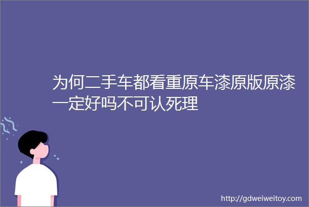 为何二手车都看重原车漆原版原漆一定好吗不可认死理