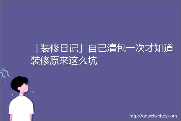 「装修日记」自己清包一次才知道装修原来这么坑