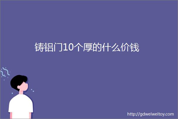 铸铝门10个厚的什么价钱