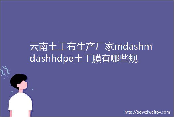 云南土工布生产厂家mdashmdashhdpe土工膜有哪些规格