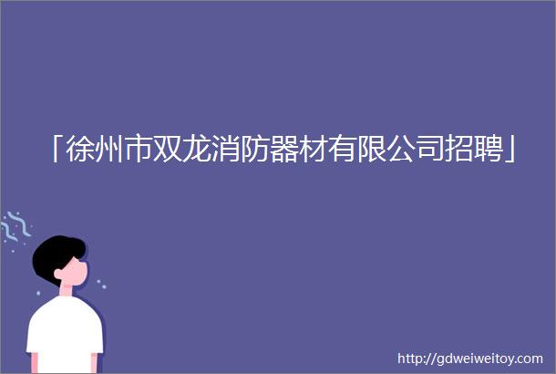 「徐州市双龙消防器材有限公司招聘」