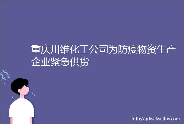 重庆川维化工公司为防疫物资生产企业紧急供货