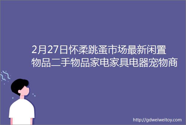 2月27日怀柔跳蚤市场最新闲置物品二手物品家电家具电器宠物商家活动等信息