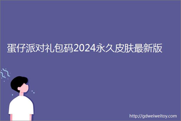 蛋仔派对礼包码2024永久皮肤最新版