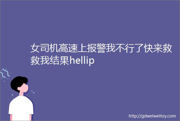 女司机高速上报警我不行了快来救救我结果hellip