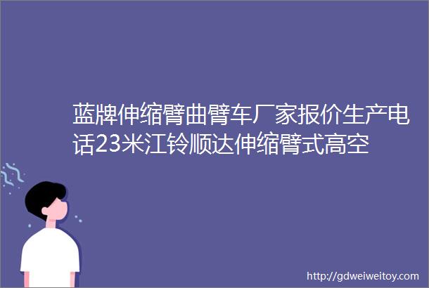 蓝牌伸缩臂曲臂车厂家报价生产电话23米江铃顺达伸缩臂式高空